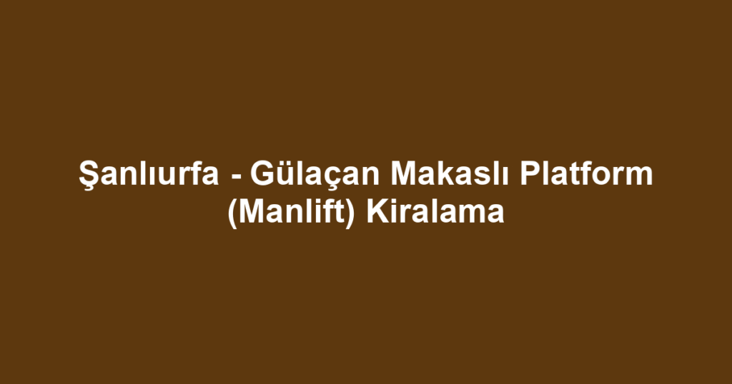 Şanlıurfa - Gülaçan Makaslı Platform (Manlift) Kiralama