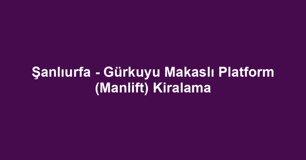 Şanlıurfa - Gürkuyu Makaslı Platform (Manlift) Kiralama