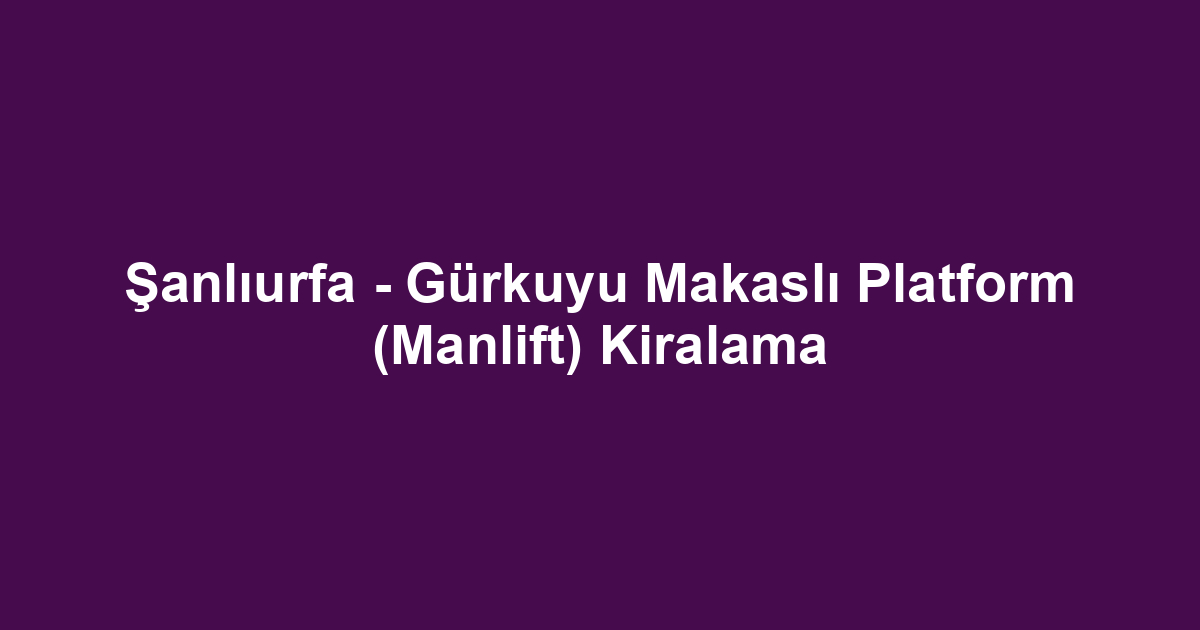 Şanlıurfa - Gürkuyu Makaslı Platform (Manlift) Kiralama