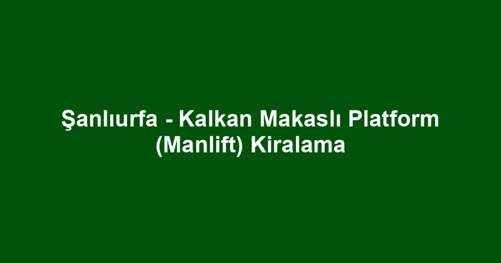 Şanlıurfa - Kalkan Makaslı Platform (Manlift) Kiralama