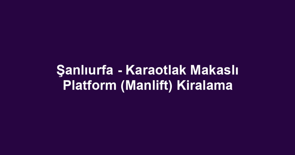 Şanlıurfa - Karaotlak Makaslı Platform (Manlift) Kiralama