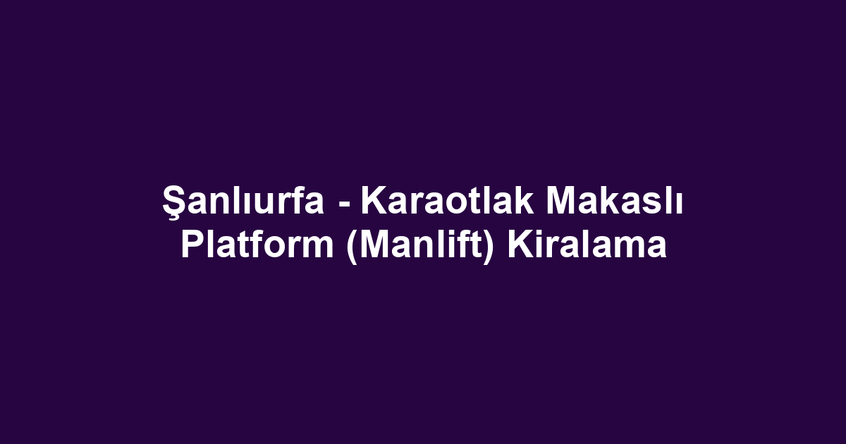 Şanlıurfa - Karaotlak Makaslı Platform (Manlift) Kiralama