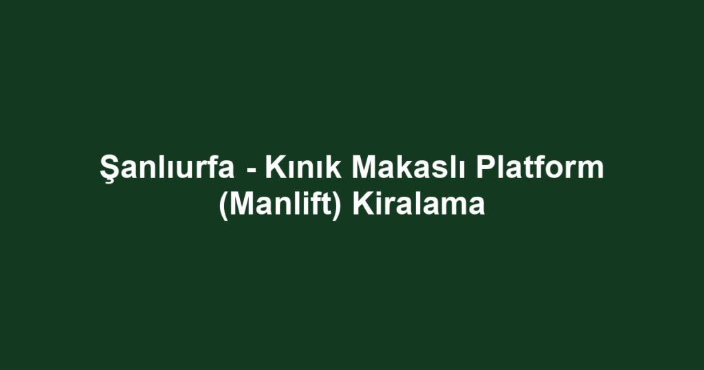 Şanlıurfa - Kınık Makaslı Platform (Manlift) Kiralama