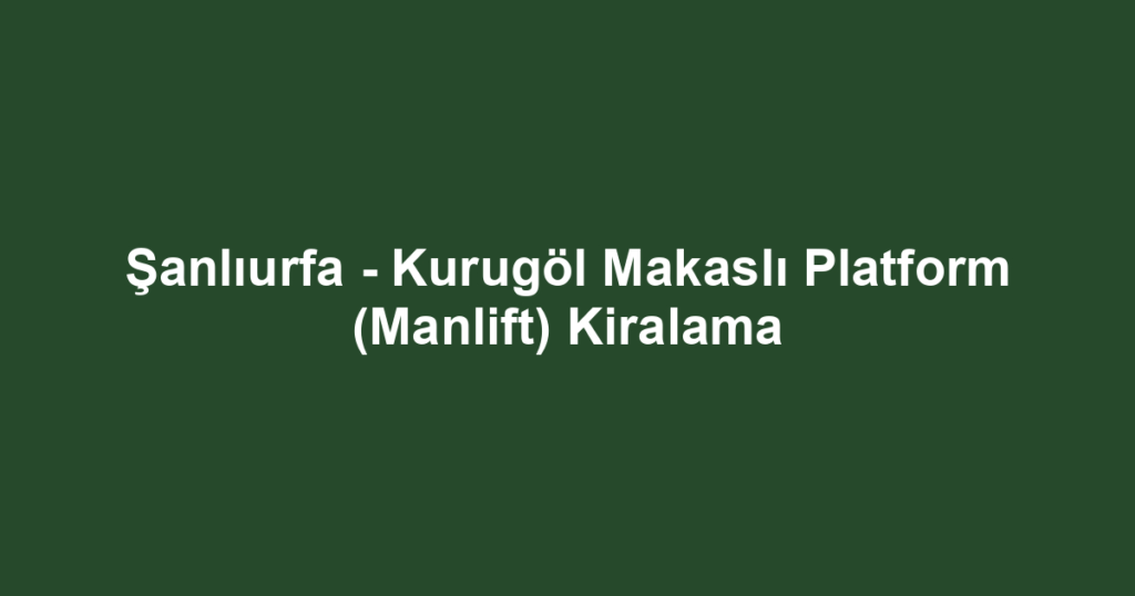 Şanlıurfa - Kurugöl Makaslı Platform (Manlift) Kiralama
