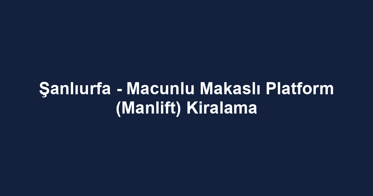 Şanlıurfa - Macunlu Makaslı Platform (Manlift) Kiralama