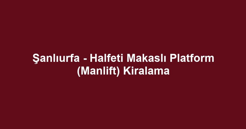 Şanlıurfa - Halfeti Makaslı Platform (Manlift) Kiralama