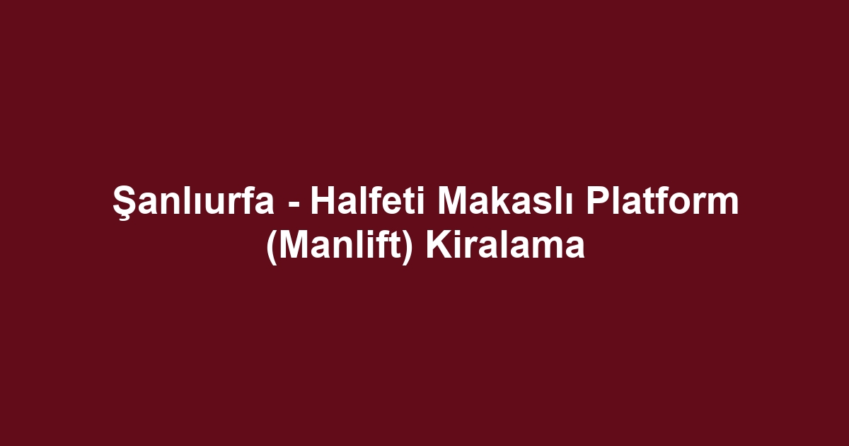 Şanlıurfa - Halfeti Makaslı Platform (Manlift) Kiralama
