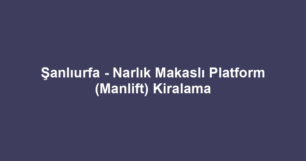Şanlıurfa - Narlık Makaslı Platform (Manlift) Kiralama