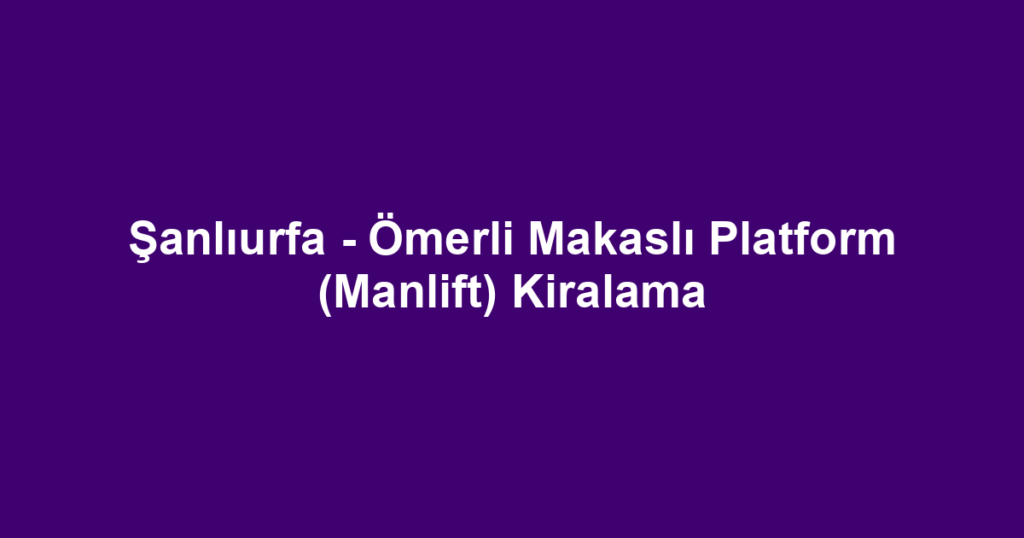 Şanlıurfa - Ömerli Makaslı Platform (Manlift) Kiralama