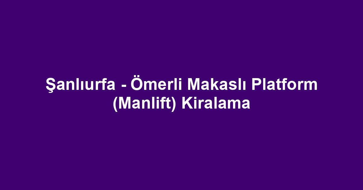 Şanlıurfa - Ömerli Makaslı Platform (Manlift) Kiralama