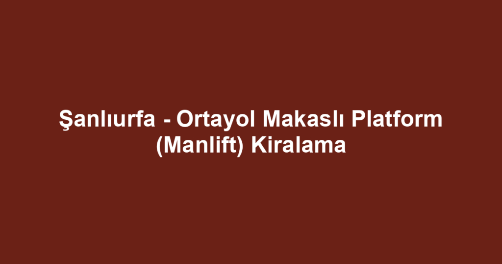 Şanlıurfa - Ortayol Makaslı Platform (Manlift) Kiralama
