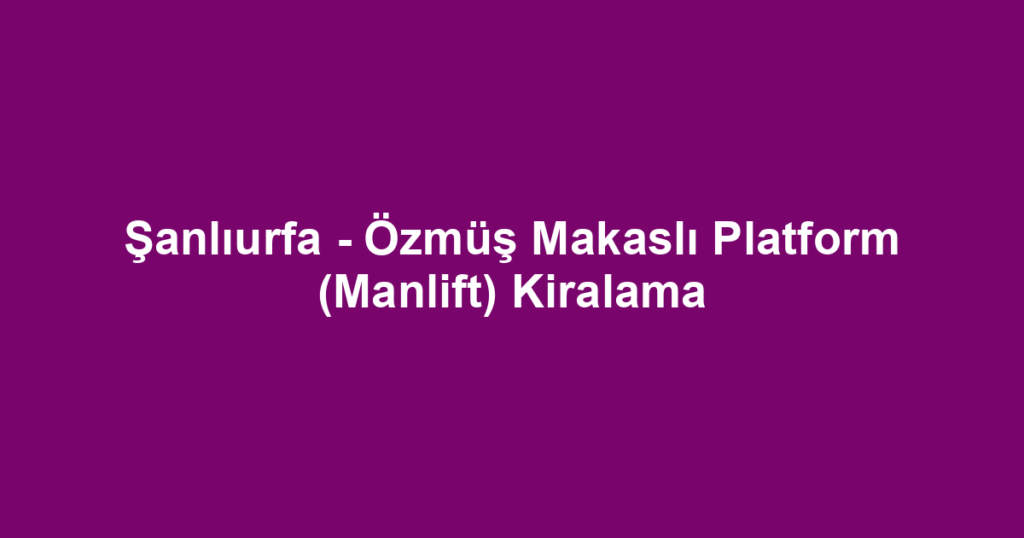 Şanlıurfa - Özmüş Makaslı Platform (Manlift) Kiralama