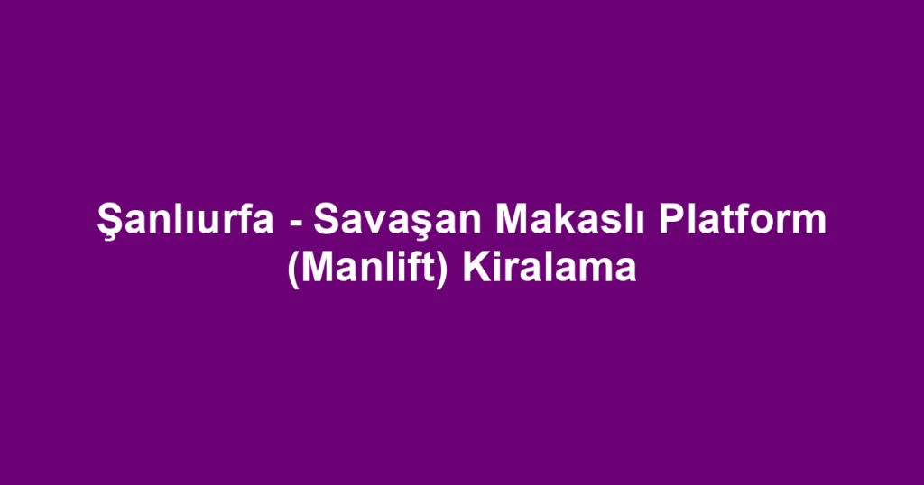 Şanlıurfa - Savaşan Makaslı Platform (Manlift) Kiralama