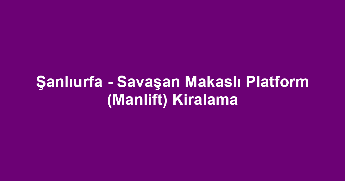 Şanlıurfa - Savaşan Makaslı Platform (Manlift) Kiralama