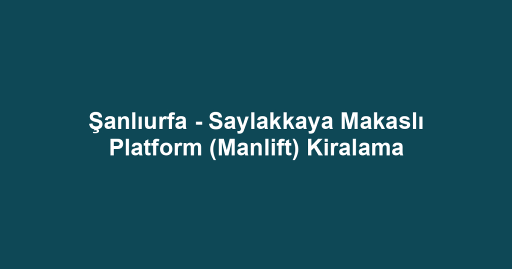 Şanlıurfa - Saylakkaya Makaslı Platform (Manlift) Kiralama