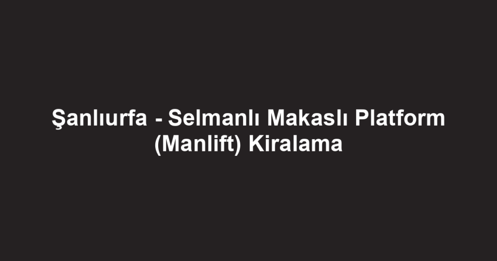 Şanlıurfa - Selmanlı Makaslı Platform (Manlift) Kiralama