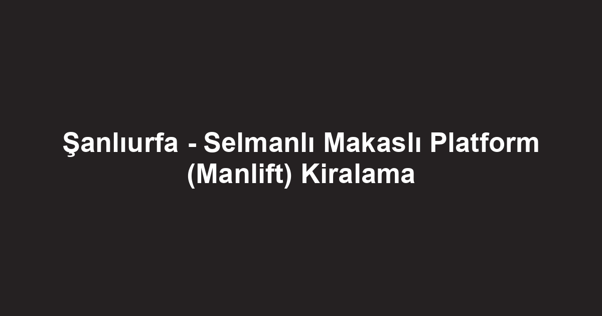 Şanlıurfa - Selmanlı Makaslı Platform (Manlift) Kiralama