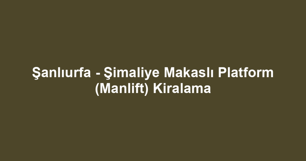 Şanlıurfa - Şimaliye Makaslı Platform (Manlift) Kiralama