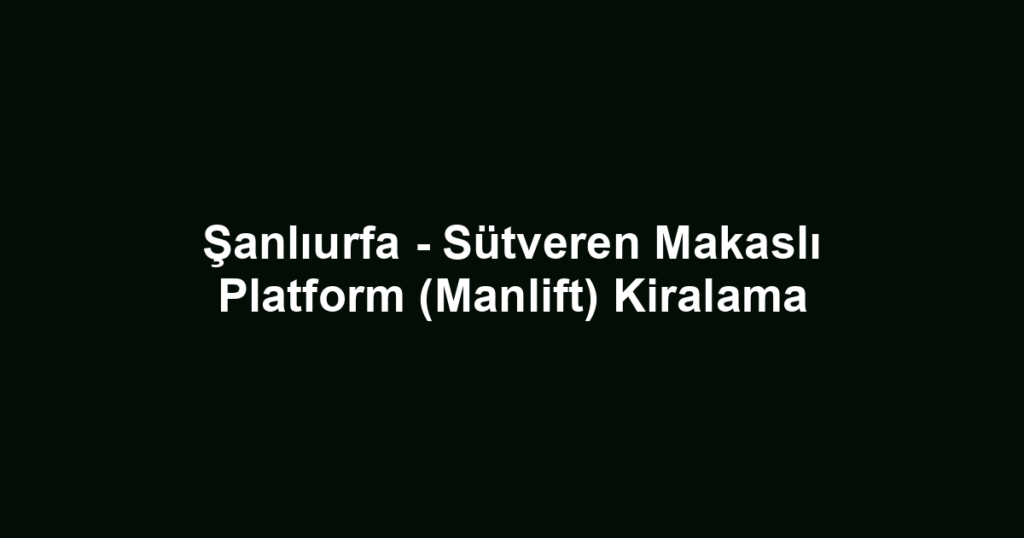 Şanlıurfa - Sütveren Makaslı Platform (Manlift) Kiralama