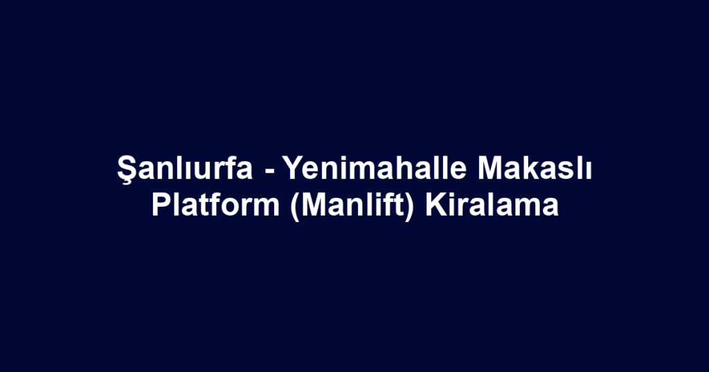 Şanlıurfa - Yenimahalle Makaslı Platform (Manlift) Kiralama