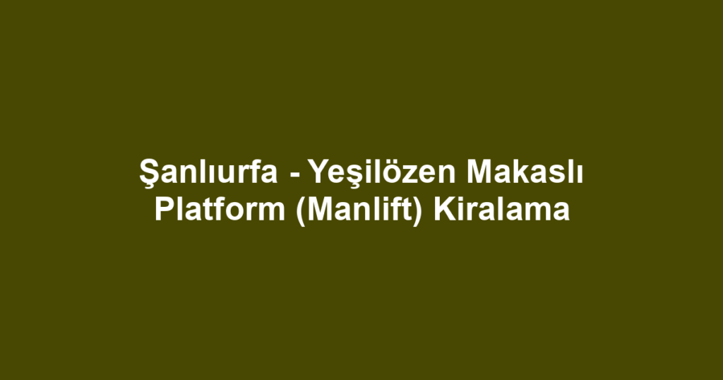Şanlıurfa - Yeşilözen Makaslı Platform (Manlift) Kiralama