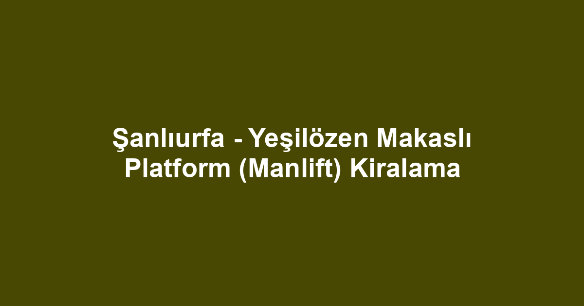 Şanlıurfa - Yeşilözen Makaslı Platform (Manlift) Kiralama