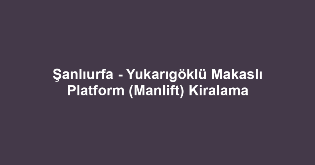 Şanlıurfa - Yukarıgöklü Makaslı Platform (Manlift) Kiralama