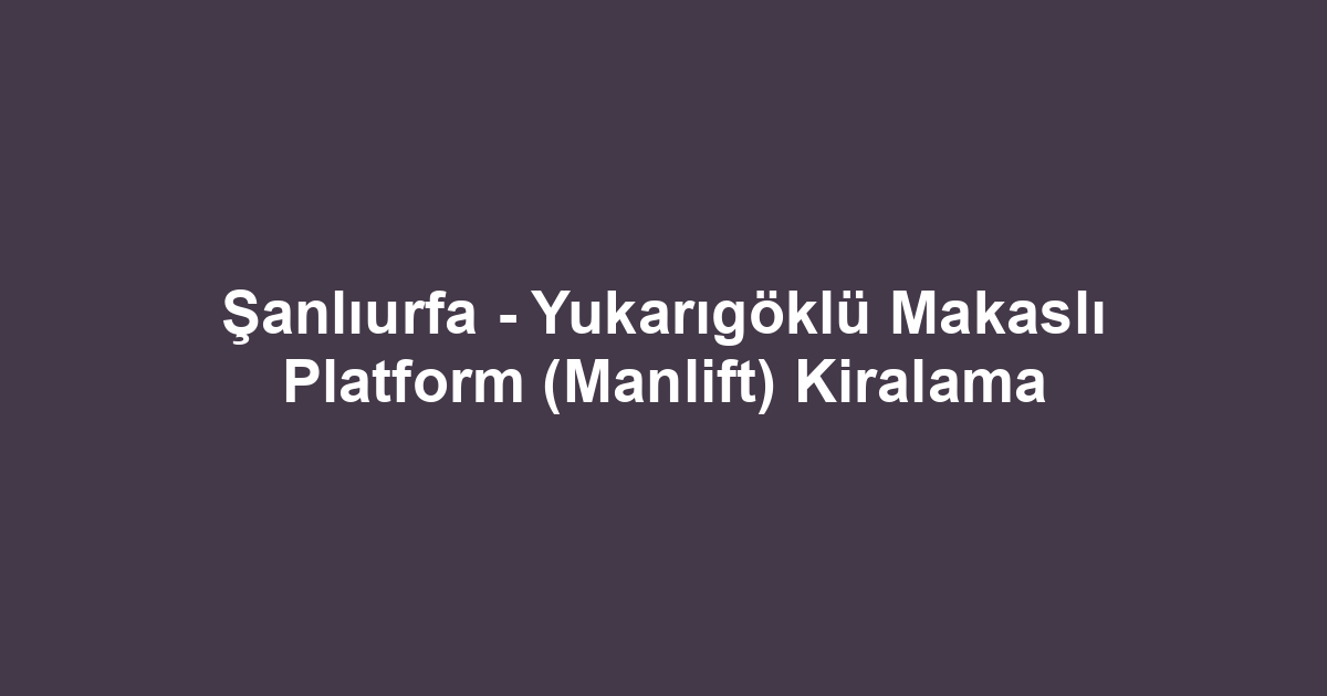 Şanlıurfa - Yukarıgöklü Makaslı Platform (Manlift) Kiralama