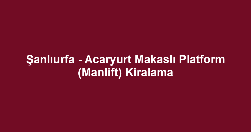 Şanlıurfa - Acaryurt Makaslı Platform (Manlift) Kiralama