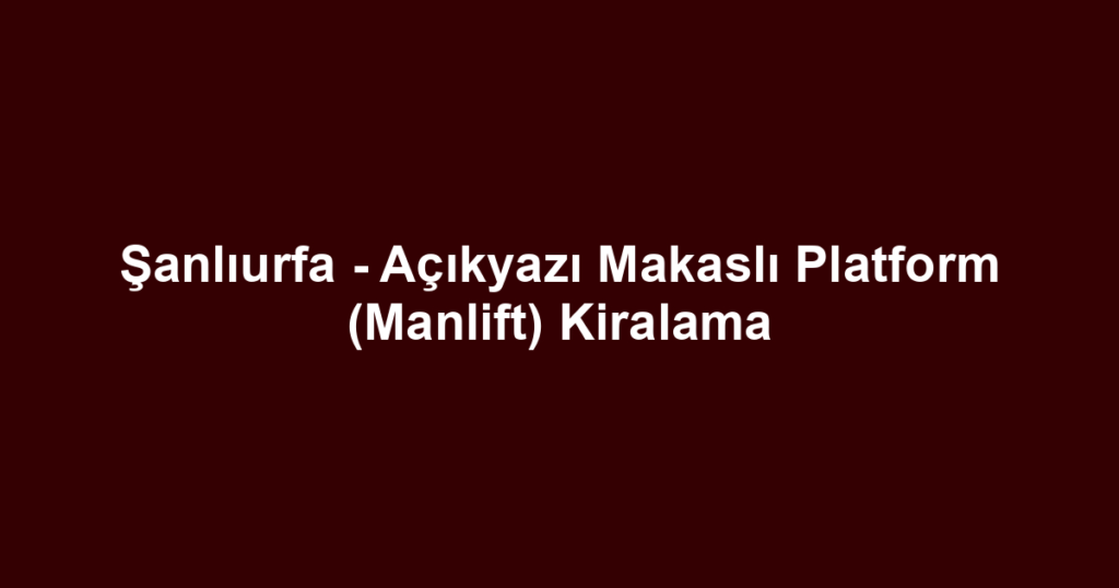 Şanlıurfa - Açıkyazı Makaslı Platform (Manlift) Kiralama