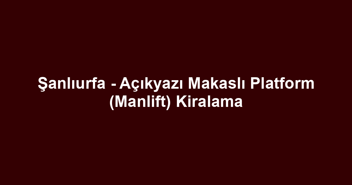 Şanlıurfa - Açıkyazı Makaslı Platform (Manlift) Kiralama