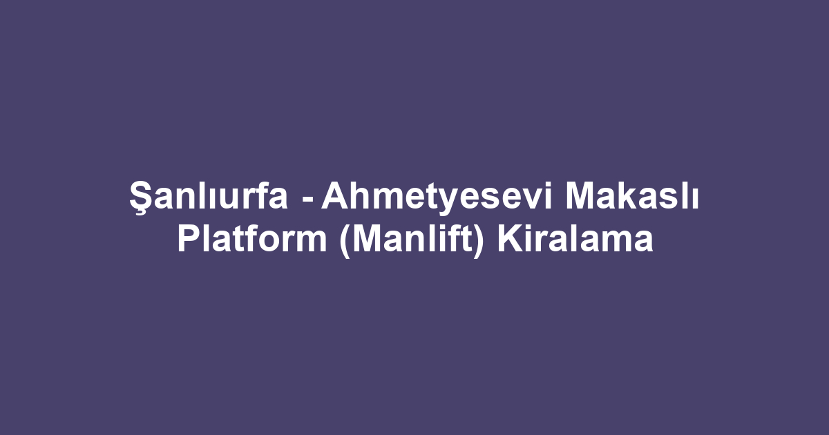 Şanlıurfa - Ahmetyesevi Makaslı Platform (Manlift) Kiralama