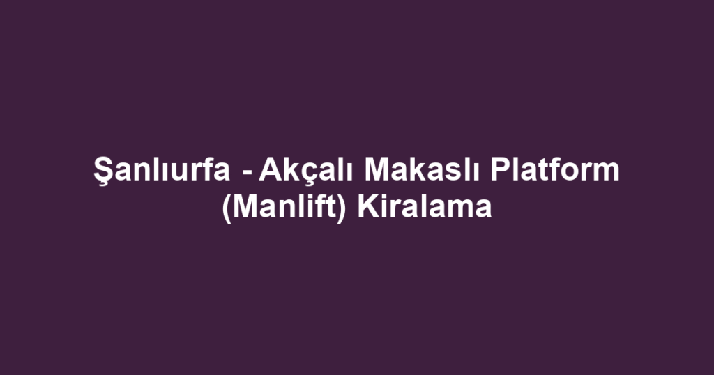 Şanlıurfa - Akçalı Makaslı Platform (Manlift) Kiralama