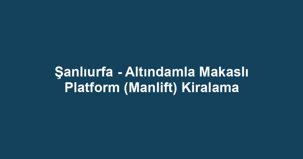 Şanlıurfa - Altındamla Makaslı Platform (Manlift) Kiralama