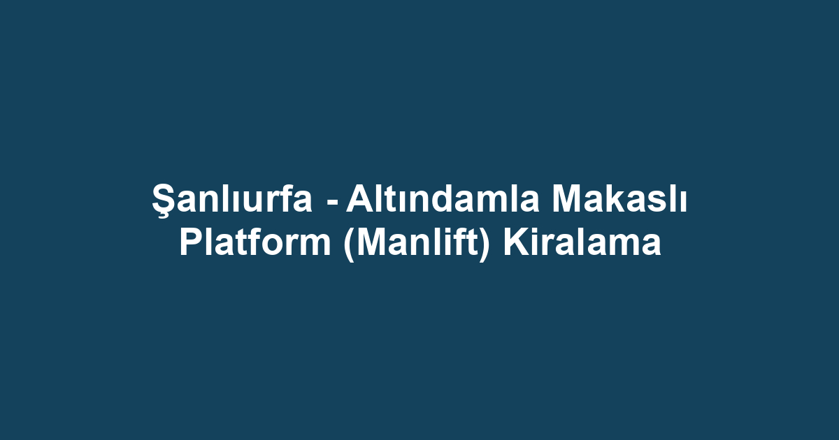 Şanlıurfa - Altındamla Makaslı Platform (Manlift) Kiralama