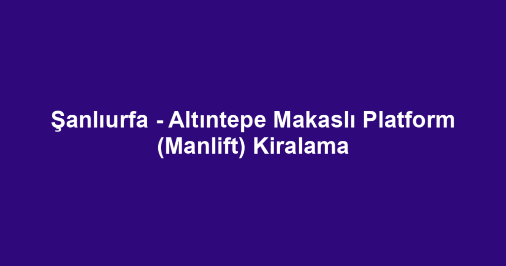 Şanlıurfa - Altıntepe Makaslı Platform (Manlift) Kiralama