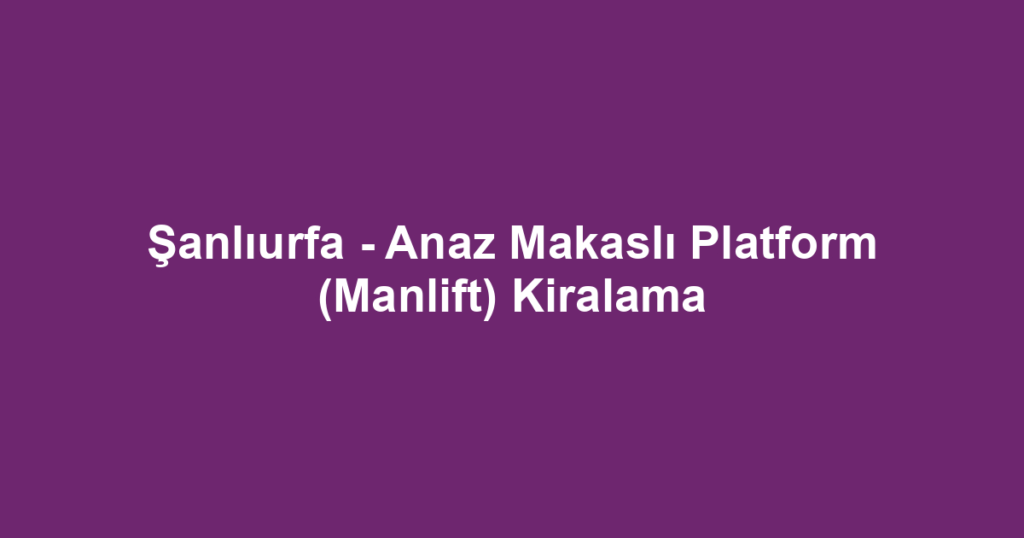 Şanlıurfa - Anaz Makaslı Platform (Manlift) Kiralama