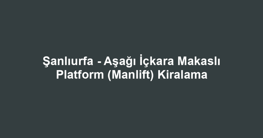 Şanlıurfa - Aşağı İçkara Makaslı Platform (Manlift) Kiralama