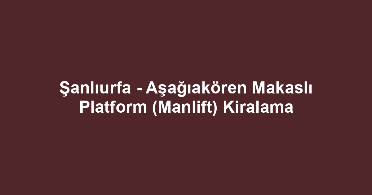 Şanlıurfa - Aşağıakören Makaslı Platform (Manlift) Kiralama