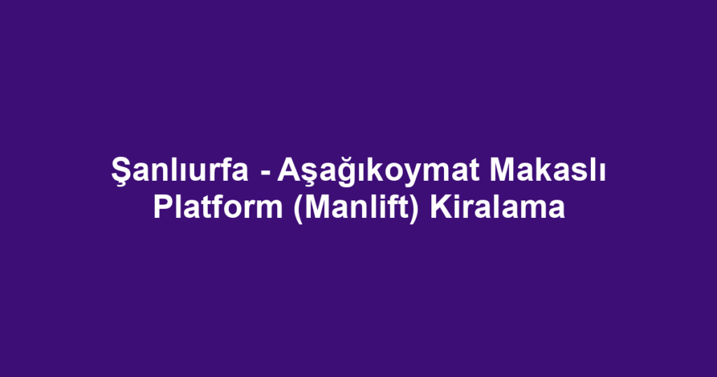 Şanlıurfa - Aşağıkoymat Makaslı Platform (Manlift) Kiralama