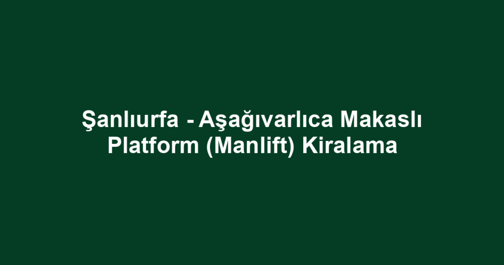 Şanlıurfa - Aşağıvarlıca Makaslı Platform (Manlift) Kiralama