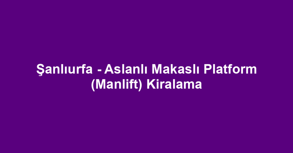 Şanlıurfa - Aslanlı Makaslı Platform (Manlift) Kiralama