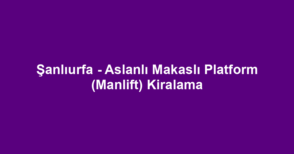 Şanlıurfa - Aslanlı Makaslı Platform (Manlift) Kiralama