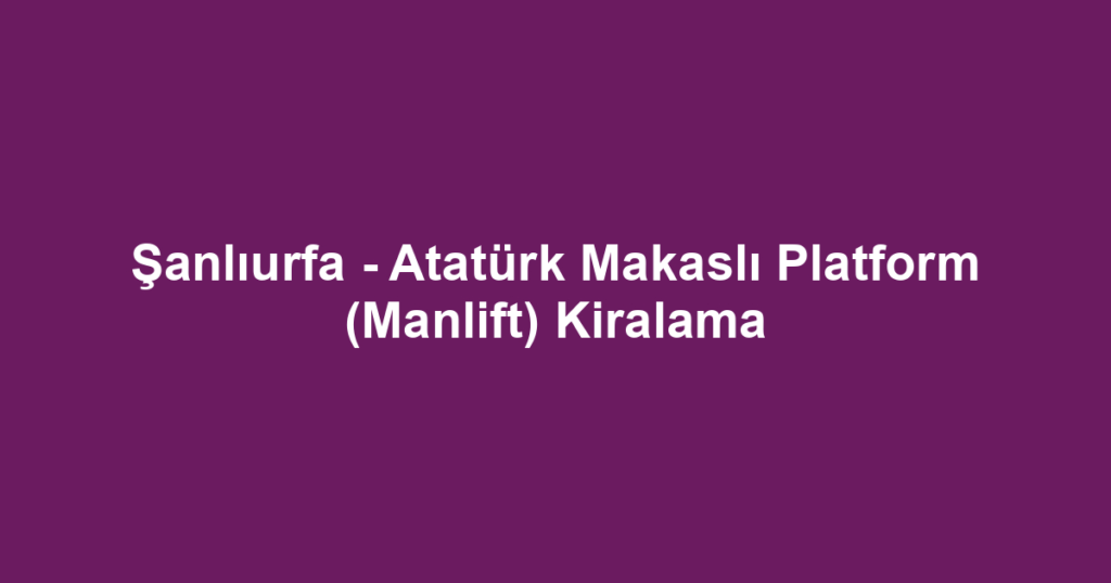 Şanlıurfa - Atatürk Makaslı Platform (Manlift) Kiralama