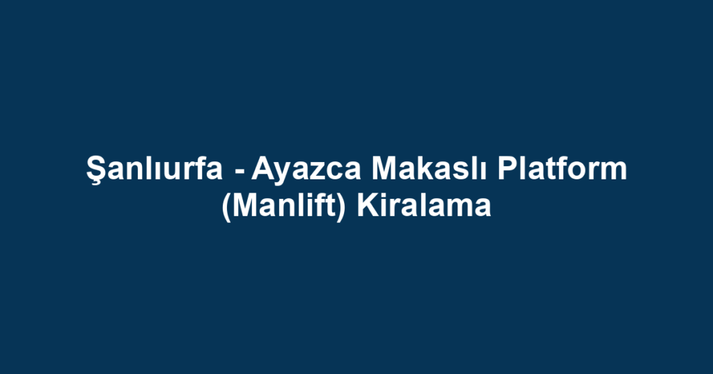 Şanlıurfa - Ayazca Makaslı Platform (Manlift) Kiralama