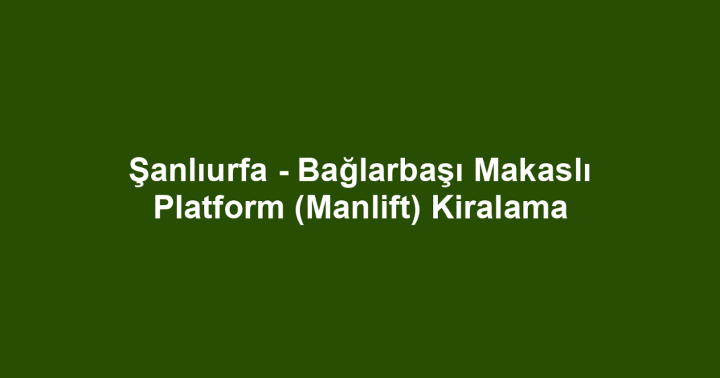 Şanlıurfa - Bağlarbaşı Makaslı Platform (Manlift) Kiralama