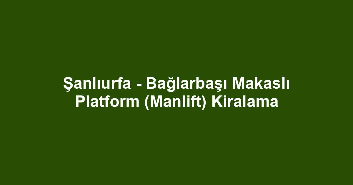 Şanlıurfa - Bağlarbaşı Makaslı Platform (Manlift) Kiralama