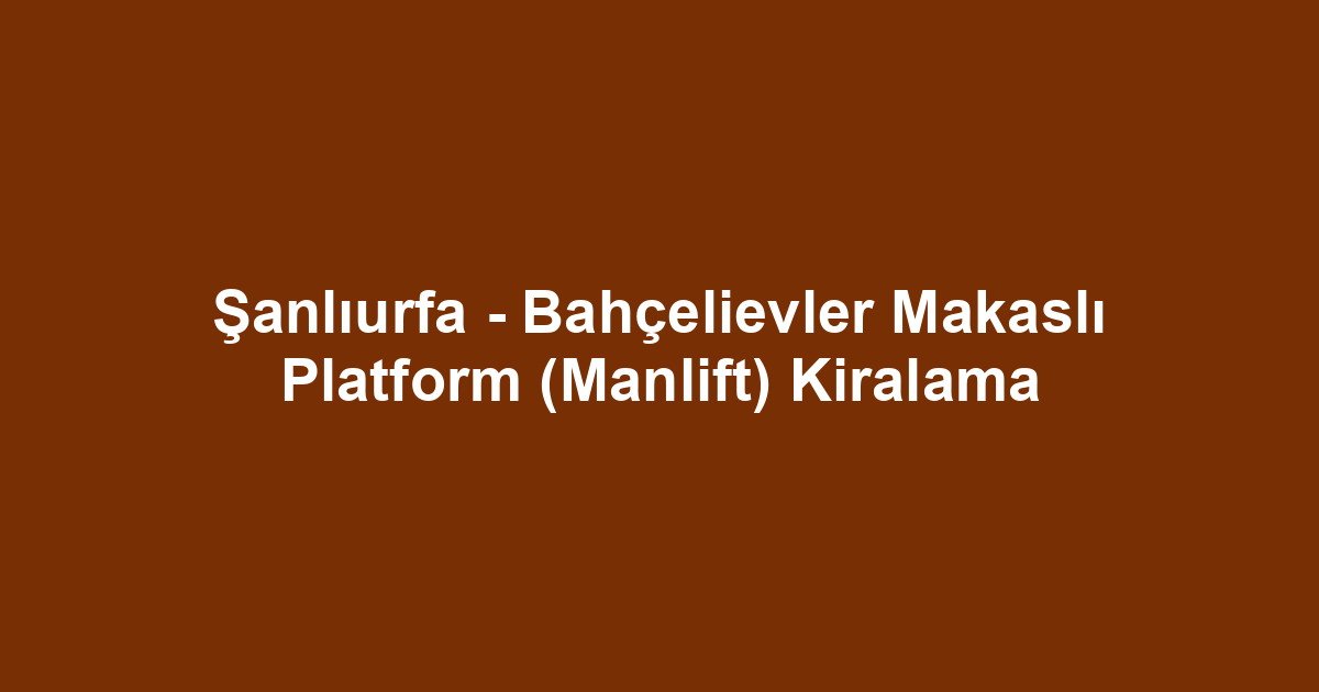 Şanlıurfa - Bahçelievler Makaslı Platform (Manlift) Kiralama