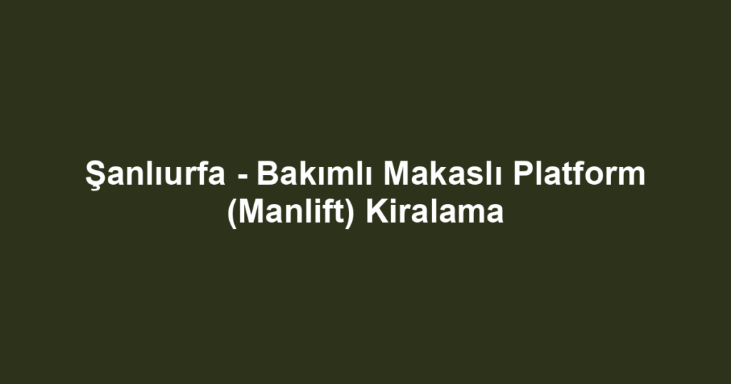 Şanlıurfa - Bakımlı Makaslı Platform (Manlift) Kiralama