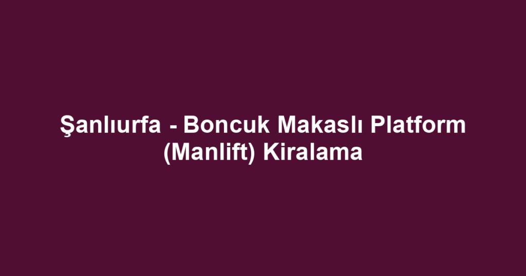 Şanlıurfa - Boncuk Makaslı Platform (Manlift) Kiralama